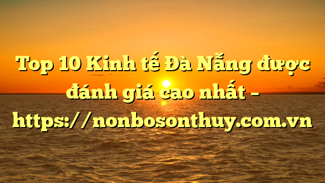 Top 10 Kinh tế Đà Nẵng được đánh giá cao nhất – https://nonbosonthuy.com.vn