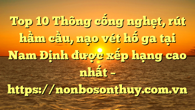 Top 10 Thông cống nghẹt, rút hầm cầu, nạo vét hố ga tại Nam Định được xếp hạng cao nhất – https://nonbosonthuy.com.vn